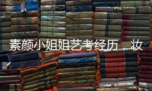 素顏小姐姐藝考經(jīng)歷，妝容被卸三次的挑戰(zhàn)