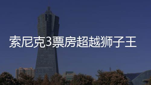 索尼克3票房超越獅子王 迪士尼被指數(shù)據(jù)造假