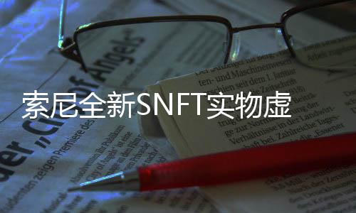 索尼全新SNFT實(shí)物虛擬化藝術(shù)服務(wù)開啟 首彈作品單價(jià)500萬日元