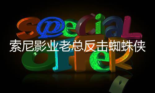 索尼影業(yè)老總反擊蜘蛛俠宇宙系列電影差評：《蜘蛛夫人》在流媒體表現(xiàn)出色