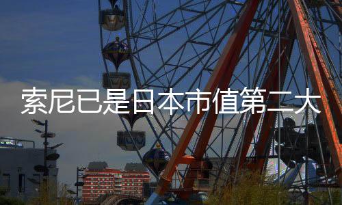索尼已是日本市值第二大公司 任天堂排名第十