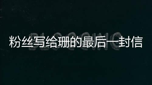 粉絲寫(xiě)給珊的最后一封信