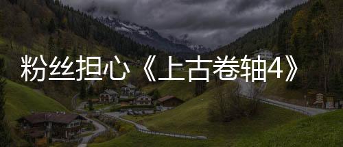 粉絲擔(dān)心《上古卷軸4》重制版弄得太好 會(huì)失去原版靈魂