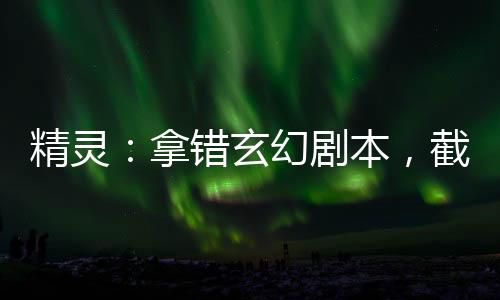 精靈：拿錯(cuò)玄幻劇本，截胡希羅娜