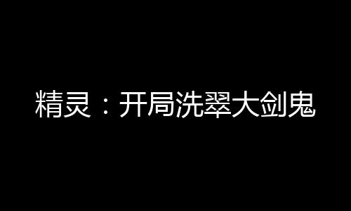 精靈：開(kāi)局洗翠大劍鬼