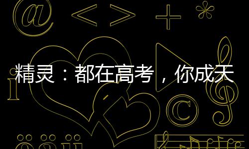 精靈：都在高考，你成天王了？