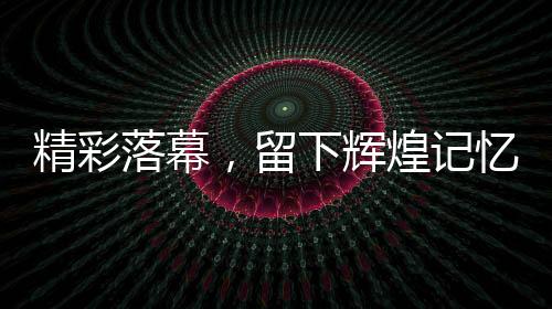 精彩落幕，留下輝煌記憶——第九屆亞洲冬季運(yùn)動會閉幕式綜述