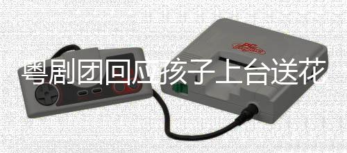 粵劇團(tuán)回應(yīng)孩子上臺送花被推開事件，關(guān)注背后的問題與啟示