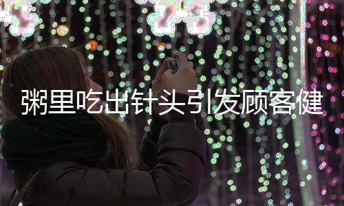 粥里吃出針頭引發(fā)顧客健康關(guān)注