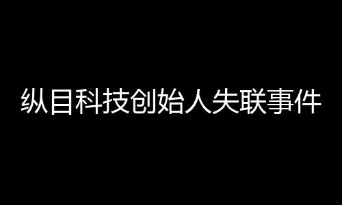縱目科技創(chuàng)始人失聯(lián)事件揭秘