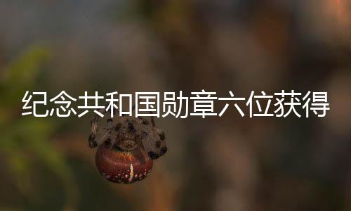 紀(jì)念共和國勛章六位獲得者逝世，英勇事跡永載史冊
