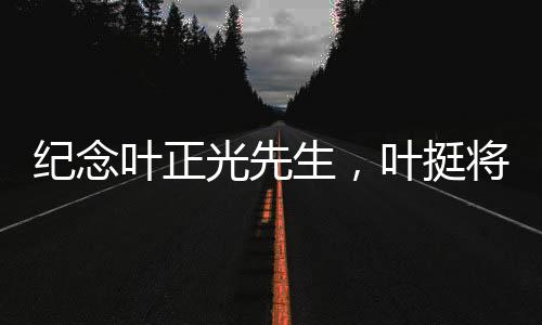 紀(jì)念葉正光先生，葉挺將軍之子逝世