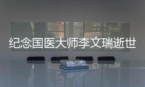 紀(jì)念國醫(yī)大師李文瑞逝世