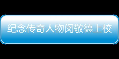 紀(jì)念傳奇人物閔敬德上校逝世，一代英勇將軍的人生故事與永恒貢獻(xiàn)