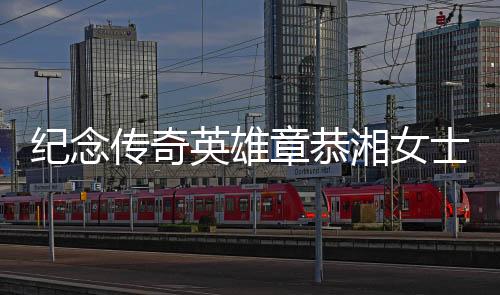 紀(jì)念傳奇英雄章恭湘女士逝世，傳奇般的一生展軍魂不滅光芒