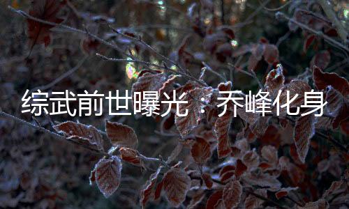 綜武前世曝光：喬峰化身明太祖！