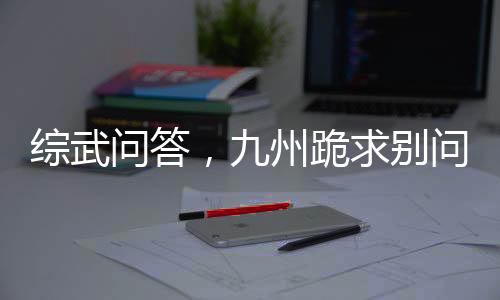 綜武問答，九州跪求別問了