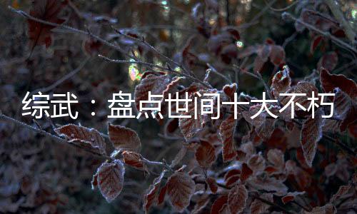 綜武：盤點(diǎn)世間十大不朽成仙法