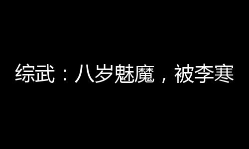 綜武：八歲魅魔，被李寒衣逆推