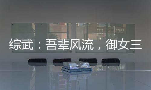 綜武：吾輩風(fēng)流，御女三千即無(wú)敵