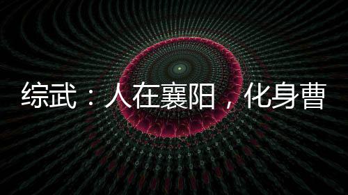 綜武：人在襄陽，化身曹賊就變強