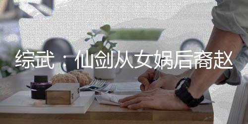 綜武：仙劍從女媧后裔趙靈兒開始
