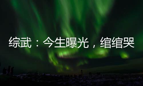 綜武：今生曝光，綰綰哭求原諒