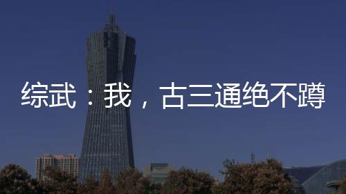 綜武：我，古三通絕不蹲天牢！