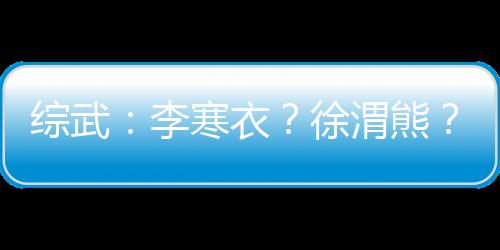 綜武：李寒衣？徐渭熊？我要更多