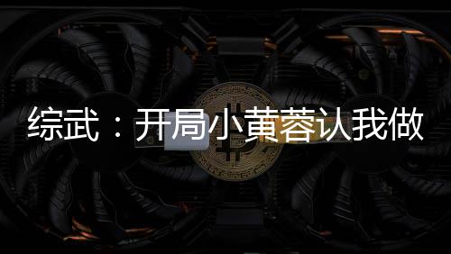 綜武：開(kāi)局小黃蓉認(rèn)我做干爹