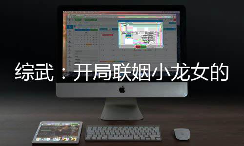 綜武：開局聯(lián)姻小龍女的我無敵了！