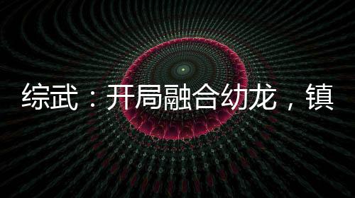 綜武：開(kāi)局融合幼龍，鎮(zhèn)壓張三豐
