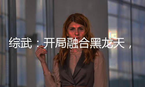綜武：開局融合黑龍?zhí)欤?zhèn)殺荊軻