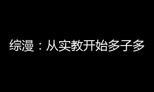 綜漫：從實(shí)教開(kāi)始多子多福