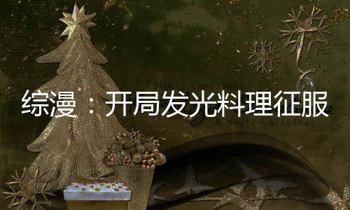綜漫：開局發(fā)光料理征服神之舌