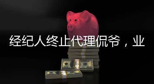 經(jīng)紀(jì)人終止代理侃爺，業(yè)界引發(fā)新話題