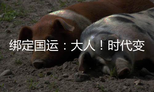 綁定國(guó)運(yùn)：大人！時(shí)代變了