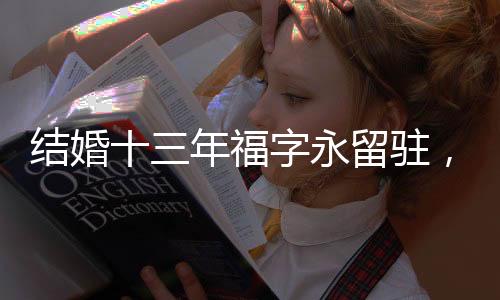 結(jié)婚十三年福字永留駐，吉祥好運(yùn)持續(xù)蔓延