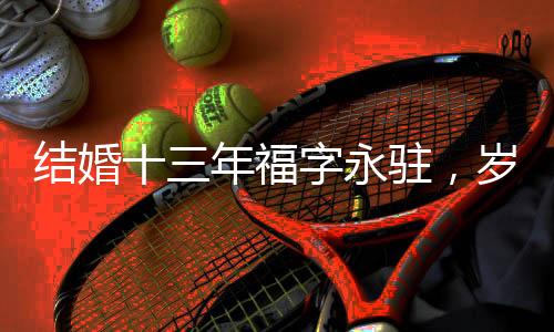結(jié)婚十三年福字永駐，歲歲如筵福滿家