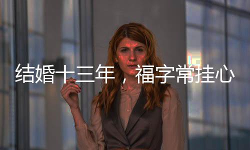 結(jié)婚十三年，福字常掛心間，一份堅守與幸福的見證