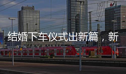 結(jié)婚下車(chē)儀式出新篇，新郎出糗直呼重新來(lái)