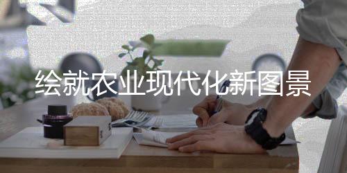 繪就農(nóng)業(yè)現(xiàn)代化新圖景