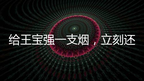 給王寶強(qiáng)一支煙，立刻還你個(gè)大場面