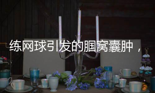 練網(wǎng)球引發(fā)的腘窩囊腫，一位愛好者的親身經(jīng)歷與警示