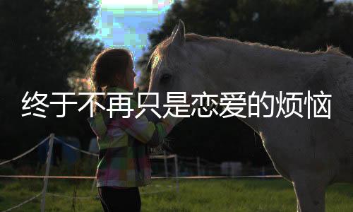 終于不再只是戀愛的煩惱，當(dāng)代偶像劇勇敢直面女主成長(zhǎng)故事！