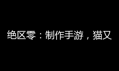絕區(qū)零：制作手游，貓又瘋狂催更