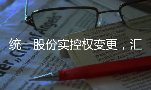 統(tǒng)一股份實(shí)控權(quán)變更，匯金公司嶄露頭角，未來展望值得期待