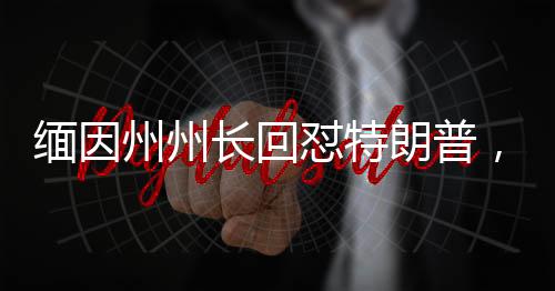 緬因州州長(zhǎng)回懟特朗普，一場(chǎng)政治較量的火花四濺