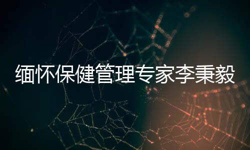 緬懷保健管理專(zhuān)家李秉毅先生