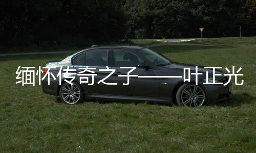 緬懷傳奇之子——葉正光逝世